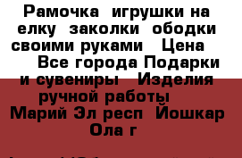 Рамочка, игрушки на елку. заколки, ободки своими руками › Цена ­ 10 - Все города Подарки и сувениры » Изделия ручной работы   . Марий Эл респ.,Йошкар-Ола г.